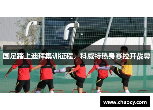 国足踏上迪拜集训征程，科威特热身赛拉开战幕