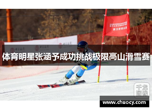 体育明星张涵予成功挑战极限高山滑雪赛